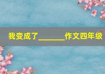 我变成了_______作文四年级