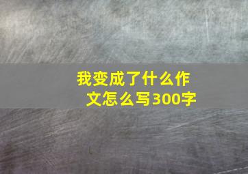 我变成了什么作文怎么写300字