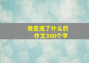 我变成了什么的作文300个字