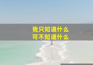 我只知道什么可不知道什么