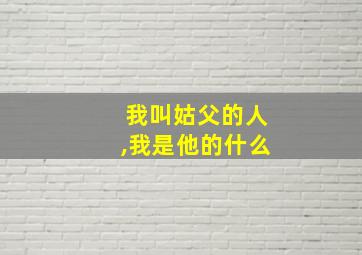 我叫姑父的人,我是他的什么