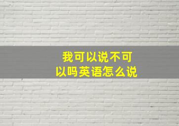 我可以说不可以吗英语怎么说