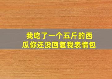 我吃了一个五斤的西瓜你还没回复我表情包