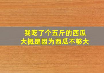 我吃了个五斤的西瓜大概是因为西瓜不够大