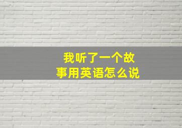 我听了一个故事用英语怎么说