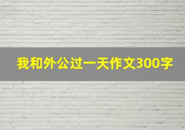 我和外公过一天作文300字