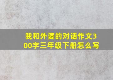 我和外婆的对话作文300字三年级下册怎么写