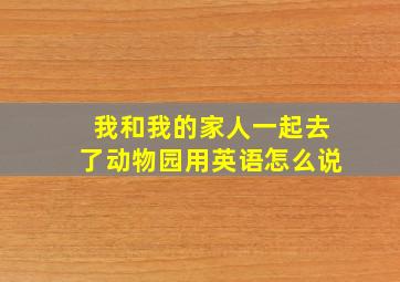 我和我的家人一起去了动物园用英语怎么说