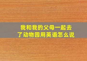 我和我的父母一起去了动物园用英语怎么说