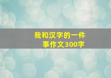 我和汉字的一件事作文300字