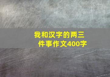 我和汉字的两三件事作文400字