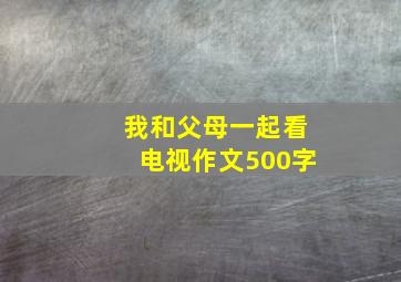 我和父母一起看电视作文500字