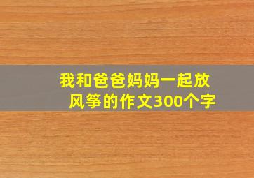 我和爸爸妈妈一起放风筝的作文300个字