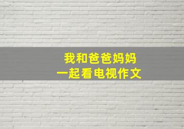 我和爸爸妈妈一起看电视作文