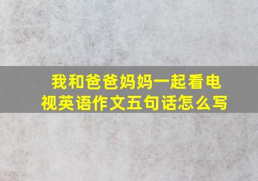 我和爸爸妈妈一起看电视英语作文五句话怎么写