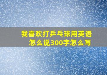 我喜欢打乒乓球用英语怎么说300字怎么写