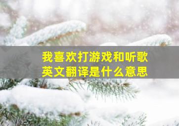 我喜欢打游戏和听歌英文翻译是什么意思