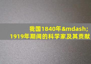 我国1840年—1919年期间的科学家及其贡献