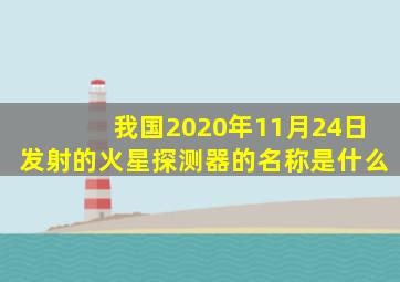 我国2020年11月24日发射的火星探测器的名称是什么