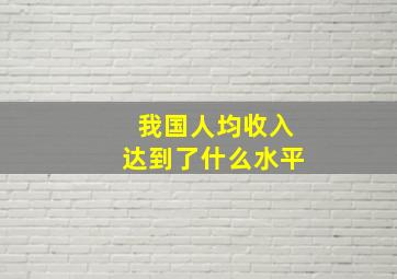 我国人均收入达到了什么水平