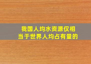 我国人均水资源仅相当于世界人均占有量的