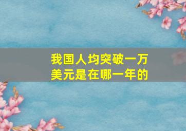 我国人均突破一万美元是在哪一年的