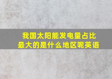 我国太阳能发电量占比最大的是什么地区呢英语