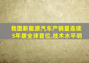 我国新能源汽车产销量连续5年居全球首位,技术水平明