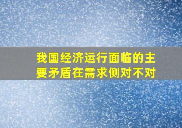 我国经济运行面临的主要矛盾在需求侧对不对