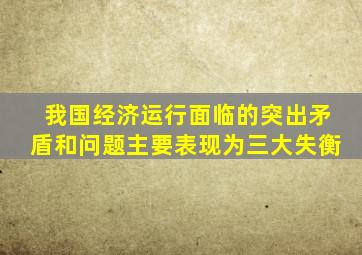 我国经济运行面临的突出矛盾和问题主要表现为三大失衡