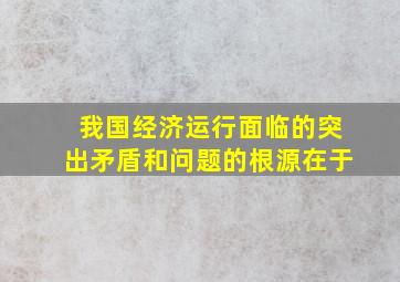 我国经济运行面临的突出矛盾和问题的根源在于