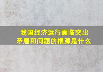 我国经济运行面临突出矛盾和问题的根源是什么