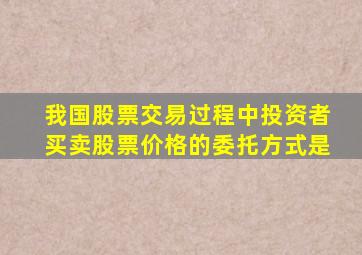 我国股票交易过程中投资者买卖股票价格的委托方式是