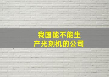 我国能不能生产光刻机的公司