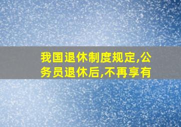 我国退休制度规定,公务员退休后,不再享有