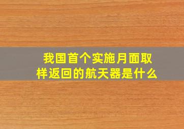 我国首个实施月面取样返回的航天器是什么