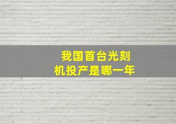 我国首台光刻机投产是哪一年