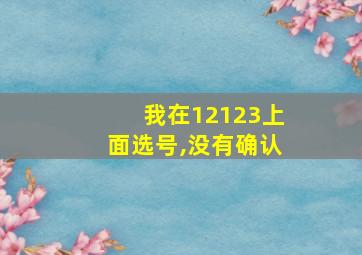 我在12123上面选号,没有确认