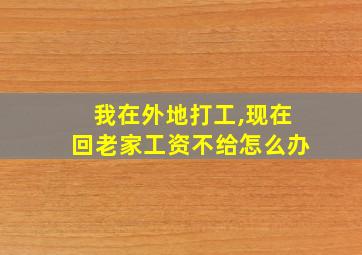 我在外地打工,现在回老家工资不给怎么办