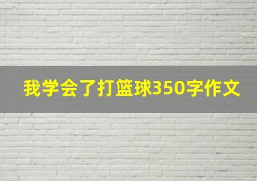 我学会了打篮球350字作文