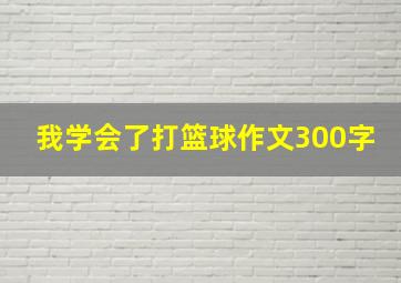 我学会了打篮球作文300字