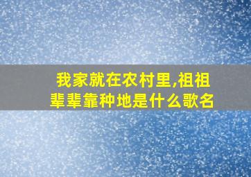 我家就在农村里,祖祖辈辈靠种地是什么歌名