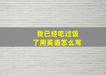 我已经吃过饭了用英语怎么写