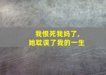 我恨死我妈了,她耽误了我的一生