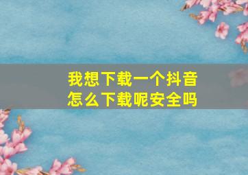 我想下载一个抖音怎么下载呢安全吗