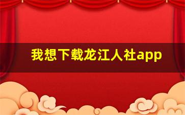 我想下载龙江人社app