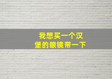 我想买一个汉堡的眼镜带一下