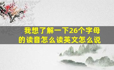 我想了解一下26个字母的读音怎么读英文怎么说