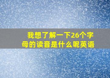 我想了解一下26个字母的读音是什么呢英语