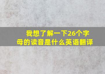 我想了解一下26个字母的读音是什么英语翻译